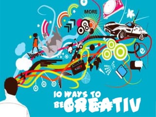 10 WAYS TO
BECOME MORE
Creativ
 