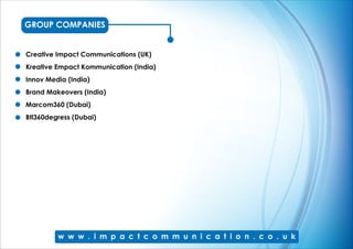 Creative Impact Communications (UK)
Kreative Empact Kommunication (India)
Innov Media (India)
Brand Makeovers (India)
Marcom360 (Dubai)
Btl360degress (Dubai)
GROUP COMPANIES
 
