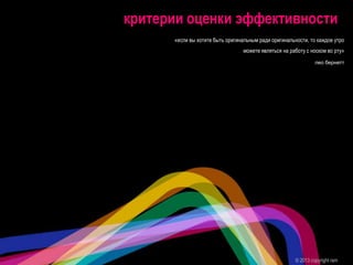 критерии оценки эффективности
© 2013 copyright ram
«если вы хотите быть оригинальным ради оригинальности, то каждое утро
можете являться на работу с носком во рту»
лео бернетт
 