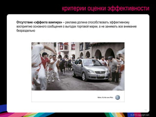 критерии оценки эффективности
Отсутствие «эффекта вампира» – реклама должна способствовать эффективному
восприятию основного сообщения о выгодах торговой марки, а не занимать все внимание
безраздельно
© 2013 copyright ram
12
 