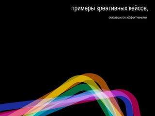 примеры креативных кейсов,
оказавшихся эффективными
 