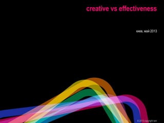 creative vs effectiveness
© 2013 copyright ram
киев, май 2013
 