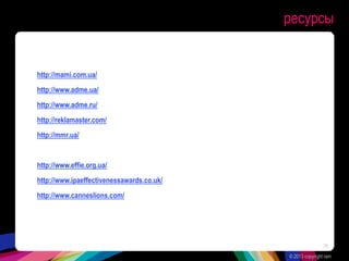 ресурсы
http://mami.com.ua/
http://www.adme.ua/
http://www.adme.ru/
http://reklamaster.com/
http://mmr.ua/
http://www.effie.org.ua/
http://www.ipaeffectivenessawards.co.uk/
http://www.canneslions.com/
© 2013 copyright ram
38
 