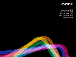 спасибо!
© 2013 copyright ram
украина, киев, 03115
ул. ф. пушиной, 30/32
тел.: +380 44 537 57 60
факс: +380 44 593 74 08
www.ram.com.ua
 