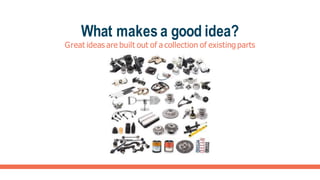 What makes a good idea?
Great ideas are built out of a collection of existing parts
 