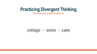 Practicing Divergent Thinking
Remote Associates Problems
cottage - swiss - cake
 