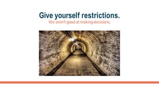 Give yourself restrictions.
We aren’t good at making decisions.
 