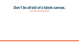Don’t be afraid of a blank canvas.
Just put anything down.
 