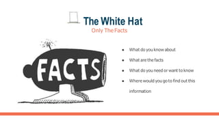 The White Hat
Only The Facts
● What do you know about
● What are the facts
● What do you need or want to know
● Where would you go to find out this
information
 