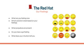 The Red Hat
Our Feelings
● What are you feeling now
● Which solution is best based on your
feelings
● What prejudices are present
● Do you have a gut feeling
● What does your intuition tell you
 