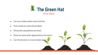 The Green Hat
New Ideas
● Can you create another way to do this
● How would you solve this problem
● What other possibilities are there
● What are some other approaches to this issue?
● Can this be done in a more simple way?
 