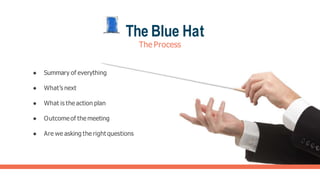 The Blue Hat
The Process
● Summary of everything
● What’s next
● What is the action plan
● Outcomeof the meeting
● Are we asking the right questions
 