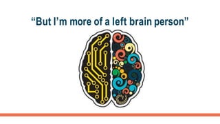 “But I’m more of a left brain person”
 