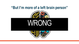 “But I’m more of a left brain person”
WRONG
 