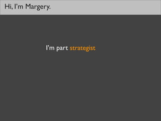 Hi, I’m Margery.




              I’m part strategist
 