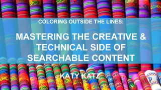 COLORING OUTSIDE THE LINES:
MASTERING THE CREATIVE &
TECHNICAL SIDE OF
SEARCHABLE CONTENT
KATY KATZ
 
