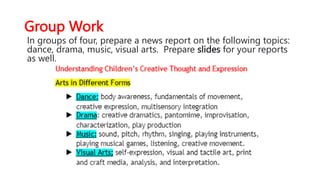 Group Work
In groups of four, prepare a news report on the following topics:
dance, drama, music, visual arts. Prepare slides for your reports
as well.
 
