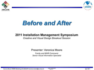 Before and After 2011 Installation Management Symposium Creative and Visual Design Breakout Session Presenter: Veronica Moore Family and MWR Command Senior Visual Information Specialist 1  OF 11 