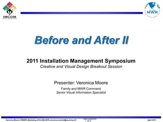Before and After II 2011 Installation Management Symposium Creative and Visual Design Breakout Session Presenter: Veronica Moore Family and MWR Command Senior Visual Information Specialist 1  OF 6 