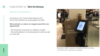 Click-and-Collect/Reserve-in-store/
Paylater/Try&Pay/Return-in-Store
TRACK4
Pourquoi c’est important ?
Les retours = 8,1% des ventes total aux U.S.
Ils ont une incidence sur la perception du client
Bien exécuté, un retour en magasin peut être une
opportunité :
‣ De rencontrer et convertir un acheteur en ligne
‣ De contre-balancer  la vente perdue en vente up-sell
ou cross-sell
CASE STUDY #3
Nordstrom Men a placé un Express Returns Kiosk
à l’entrée des 3 portes principales
 