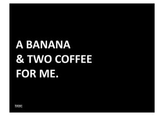 A	
  BANANA	
  
&	
  TWO	
  COFFEE	
  	
  
FOR	
  ME.	
  	
  
 