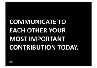 COMMUNICATE	
  TO	
  	
  
EACH	
  OTHER	
  YOUR	
  
MOST	
  IMPORTANT	
  
CONTRIBUTION	
  TODAY.	
  
 