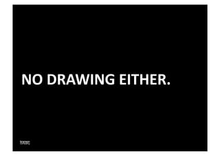 NO	
  DRAWING	
  EITHER.	
  
 