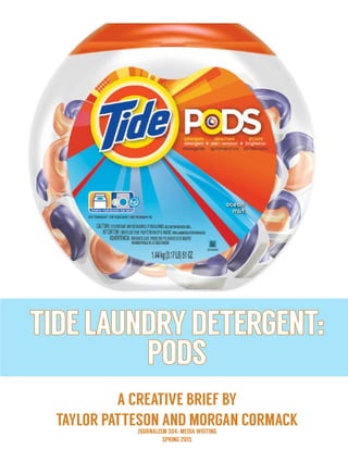 TIDELAUNDRYDETERGENT:
PODS
A CREATIVE BRIEF BY
TAYLOR PATTESON AND MORGAN CORMACKJOURNALISM 304: MEDIA WRITING
SPRING 2015
 