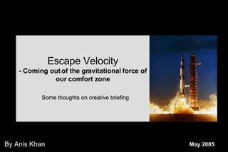 May 2005 By Anis Khan Escape Velocity - Coming out of the gravitational force of our comfort zone Some thoughts on creative briefing 