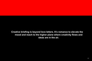 Creative briefing is beyond love letters. It’s romance to elevate the mood and reach to the higher plane where creativity flows and ideas are in the air. 