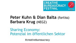 #creativebureaucracy
Peter Kuhn & Dian Balta (fortiss)
Barbara Krug (NEGZ)
Sharing Economy:
Potenzial im öffentlichen Sekt...