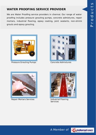 A Member of
WATER PROOFING SERVICE PROVIDER
We are Water Prooﬁng service providers in chennai. Our range of water
prooﬁng includes pressure grouting pumps, concrete admixtures, repair
mortars, industrial ﬂooring, epoxy coating, joint sealants, non-shrink
grouts and epoxy grouting.
Pressure Grouting Pumps Concrete Admixtures
Repair Mortars Services Industrial Flooring
Services
Products
 