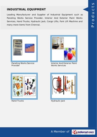 A Member of
INDUSTRIAL EQUIPMENT
Leading Manufacturer and Supplier of Industrial Equipment such as
Paneling Works Service Provider, Interior And Exterior Paint Works
Services, Hand Trucks, Hydraulic Jack, Cargo Lifts, Fork Lift Machine and
many more items from Chennai.
Paneling Works Service
Provider
Interior And Exterior Paint
Works Services
Hand Trucks Hydraulic Jack
Products
 