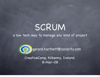 SCRUM
a low tech way to manage any kind of project


           gerard.hartnett@coclarity.com

      CreativeCamp, Kilkenny, Ireland.
                8-Mar-08


                                               1