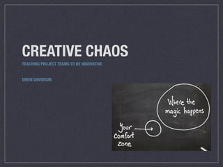 CREATIVE CHAOS
TEACHING PROJECT TEAMS TO BE INNOVATIVE, 
OR MAKING THE MAGIC
DREW DAVIDSON
 