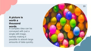 A picture is
worth a
thousand
words
A complex idea can be
conveyed with just a
single still image,
namely making it
possible to absorb large
amounts of data quickly.
13
 