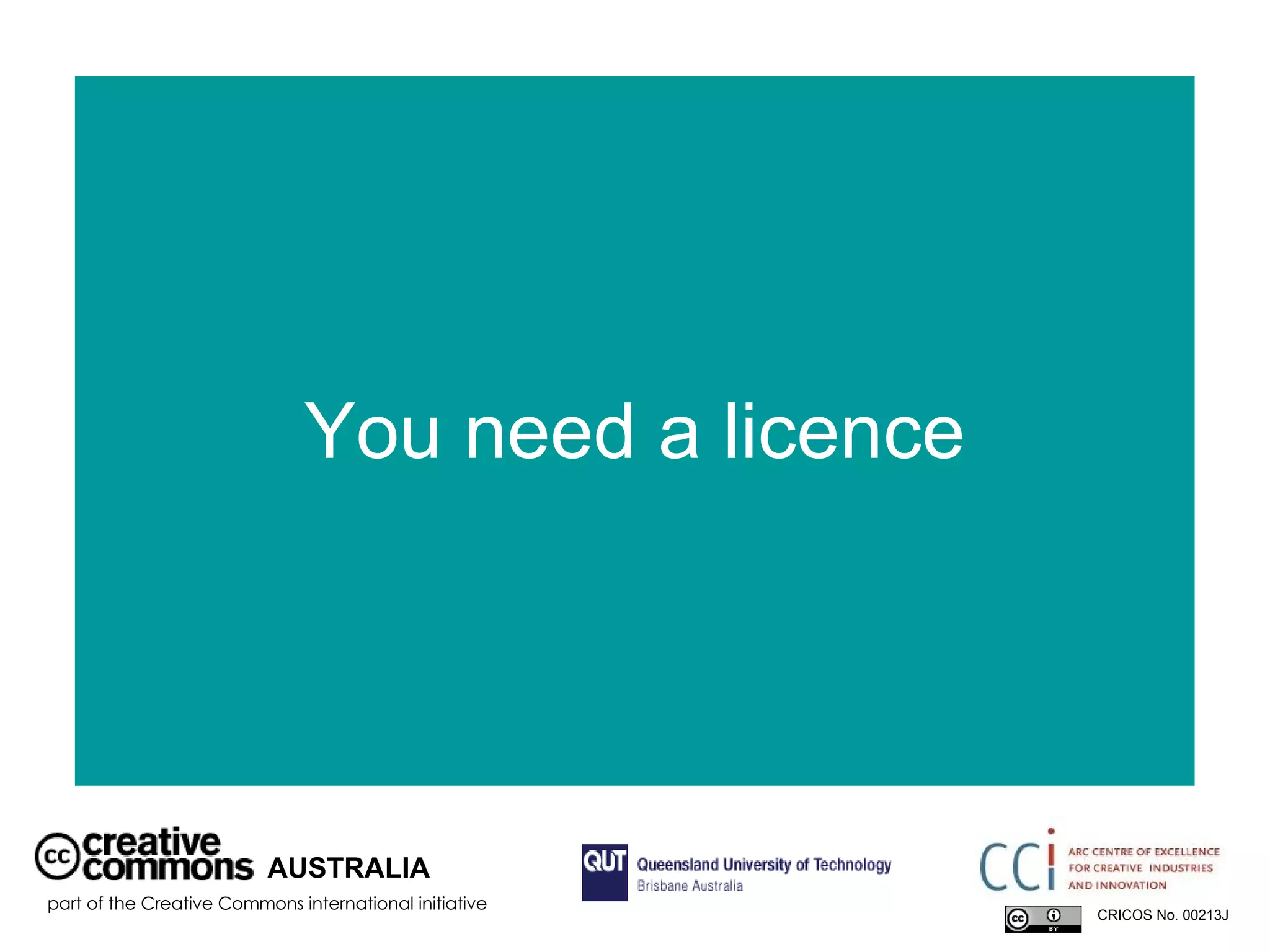 You need a licence AUSTRALIA part of the Creative Commons international initiative CRICOS No. 00213J   
