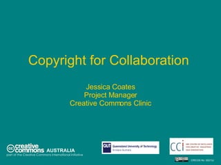 Copyright for Collaboration  Jessica Coates Project Manager Creative Commons Clinic AUSTRALIA part of the Creative Commons international initiative CRICOS No. 00213J   