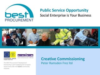 Public Service Opportunity Social Enterprise is Your Business Peter Ramsden Frez ltd  Creative Commissioning  The BEST Procurement Development Partnership is part funded by the European Social Fund under the  EQUAL  Community Initiative 