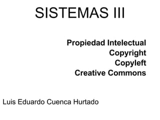 SISTEMAS III Propiedad Intelectual Copyright Copyleft Creative Commons Luis Eduardo Cuenca Hurtado 