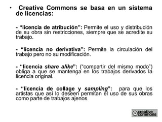 <ul><li>Creative Commons se basa en un sistema de licencias: </li></ul><ul><li>- “licencia de atribución”:  Permite el uso...