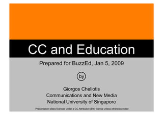 CC and Education
    Prepared for BuzzEd, Jan 5, 2009

                                         by

                  Giorgos Cheliotis
           Communications and New Media
           National University of Singapore
 Presentation slides licensed under a CC Attribution (BY) license unless otherwise noted
 