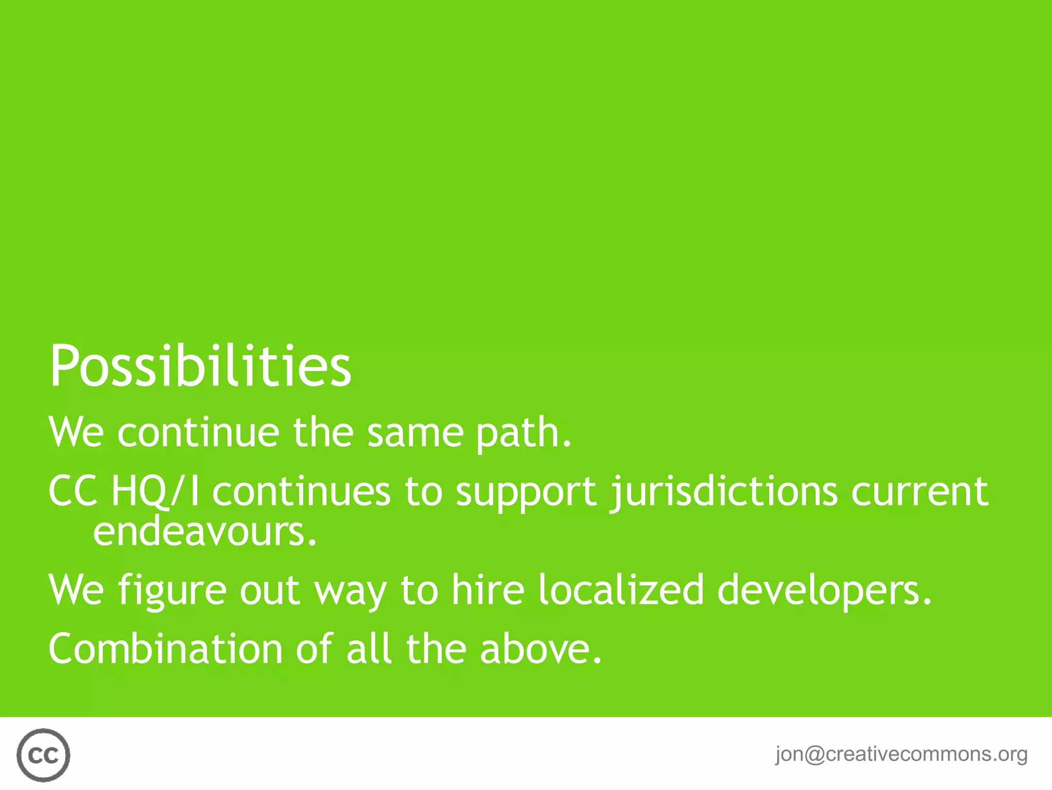 Possibilities We continue the same path. CC HQ/I continues to support jurisdictions current endeavours. We figure out way to hire localized developers. Combination of all the above. 