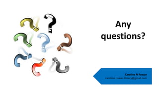 Any 
questions? 
Caroline N Rowan 
caroline.rowan.library@gmail.com 
