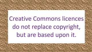 Creative Commons licences 
do not replace copyright, 
but are based upon it. 
 