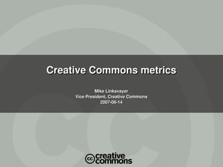 Creative Commons metrics
              Mike Linksvayer
     Vice President, Creative Commons
                 2007­06­14