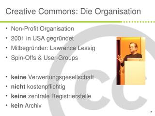 Creative Commons: Die Organisation
• Non-Profit Organisation
• 2001 in USA gegründet
• Mitbegründer: Lawrence Lessig
• Spi...