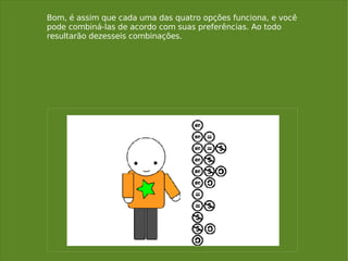 Bom, é assim que cada uma das quatro opções funciona, e você pode combiná-las de acordo com suas preferências. Ao todo resultarão dezesseis combinações. 