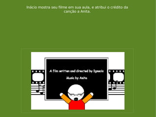 Inácio mostra seu filme em sua aula, e atribui o crédito da canção a Anita. 