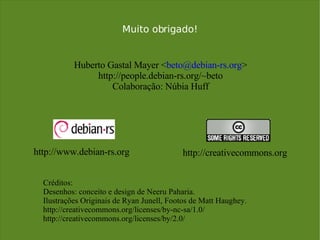 Muito obrigado! Huberto Gastal Mayer < [email_address] > http://people.debian-rs.org/~beto Colaboração: Núbia Huff http://www.debian-rs.org http://creativecommons.org Créditos: Desenhos: conceito e design de Neeru Paharia. Ilustrações Originais de Ryan Junell, Footos de Matt Haughey. http://creativecommons.org/licenses/by-nc-sa/1.0/ http://creativecommons.org/licenses/by/2.0/ 
